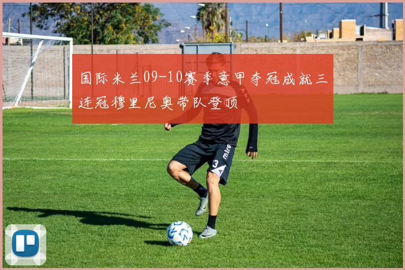 国际米兰09-10赛季意甲夺冠成就三连冠穆里尼奥带队登顶