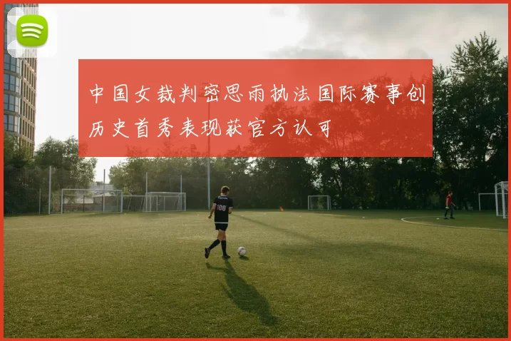 中国女裁判密思雨执法国际赛事创历史首秀表现获官方认可