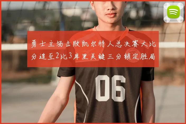 勇士主场击败凯尔特人总决赛大比分追至2比3库里关键三分锁定胜局