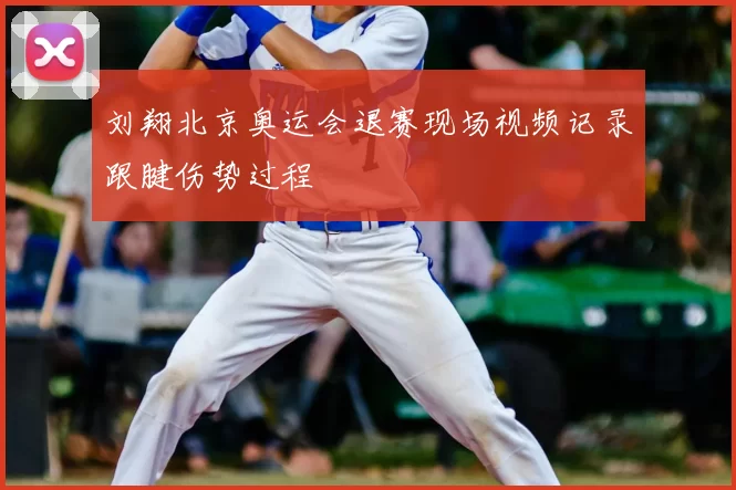 刘翔北京奥运会退赛现场视频记录跟腱伤势过程