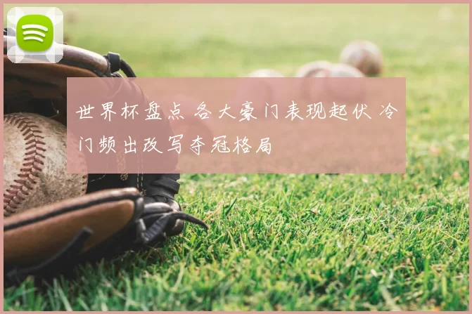 世界杯盘点 各大豪门表现起伏 冷门频出改写夺冠格局