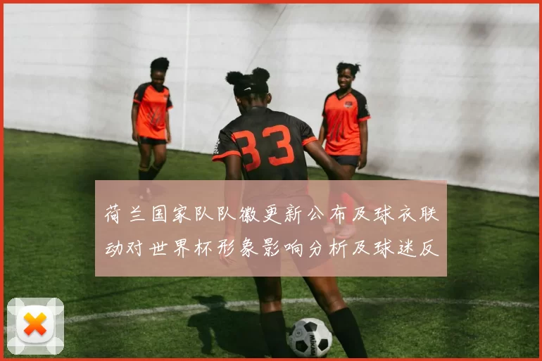 荷兰国家队队徽更新公布及球衣联动对世界杯形象影响分析及球迷反应