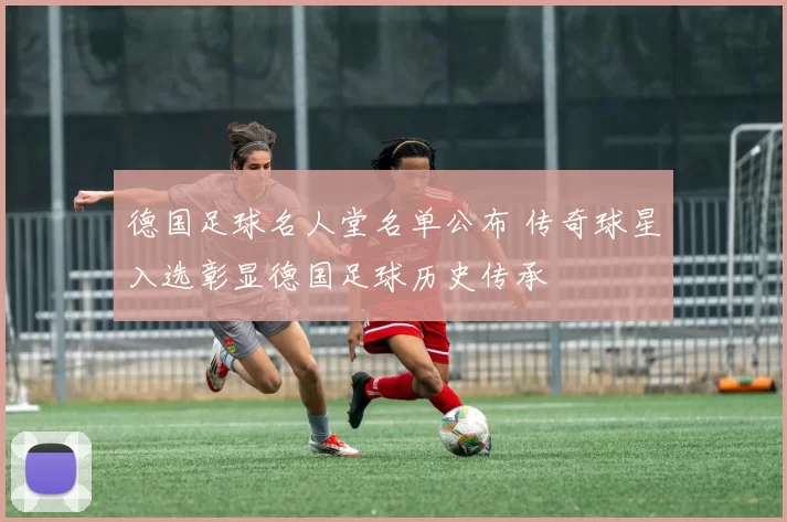 德国足球名人堂名单公布 传奇球星入选彰显德国足球历史传承