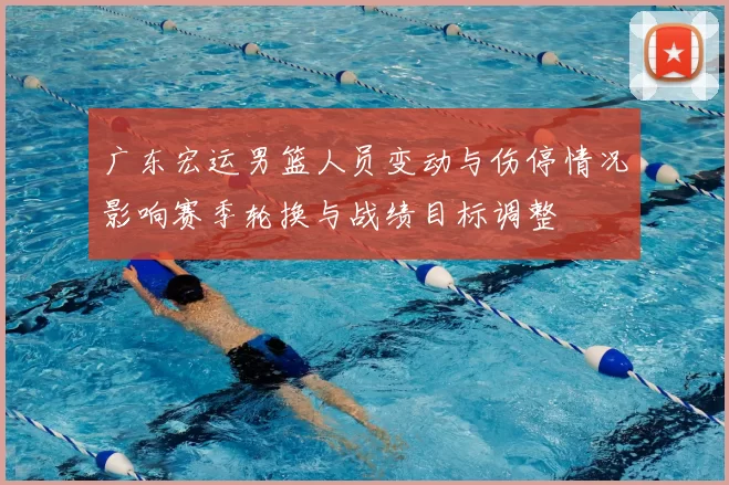 广东宏运男篮人员变动与伤停情况影响赛季轮换与战绩目标调整