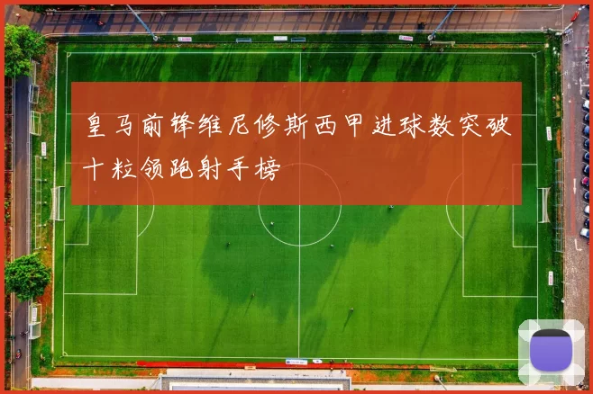 皇马前锋维尼修斯西甲进球数突破十粒领跑射手榜