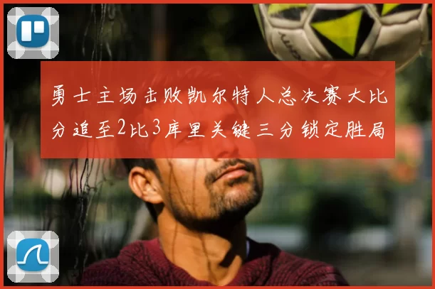 勇士主场击败凯尔特人总决赛大比分追至2比3库里关键三分锁定胜局