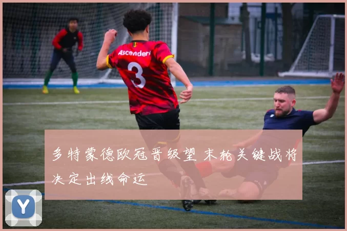 多特蒙德欧冠晋级望 末轮关键战将决定出线命运