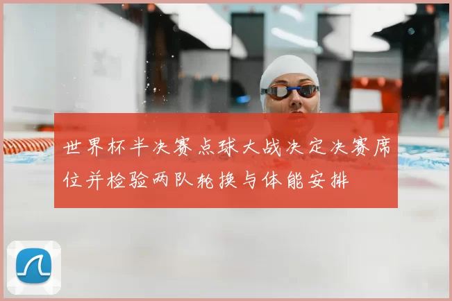 世界杯半决赛点球大战决定决赛席位并检验两队轮换与体能安排