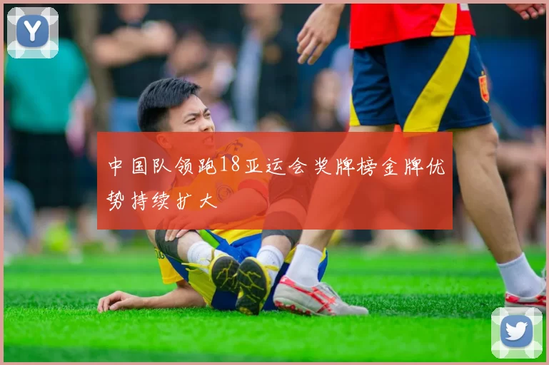 中国队领跑18亚运会奖牌榜金牌优势持续扩大