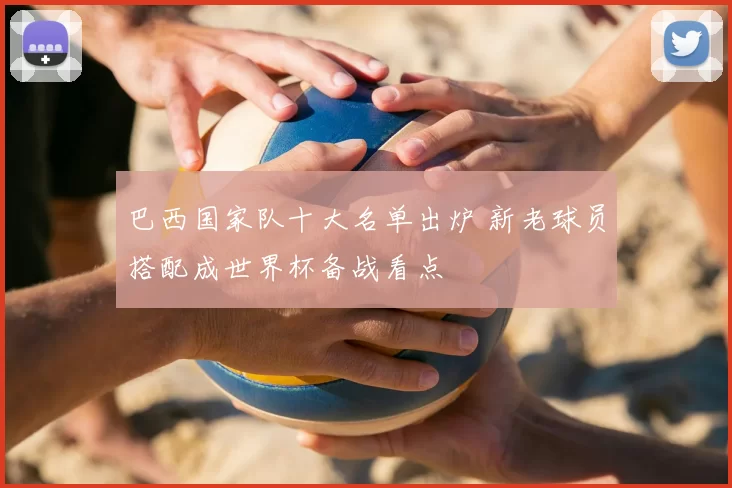 巴西国家队十大名单出炉 新老球员搭配成世界杯备战看点