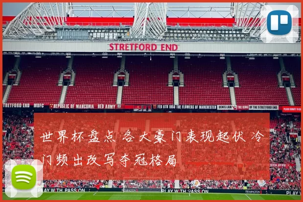 世界杯盘点 各大豪门表现起伏 冷门频出改写夺冠格局