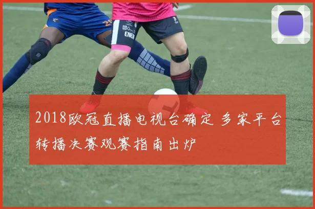 2018欧冠直播电视台确定 多家平台转播决赛观赛指南出炉