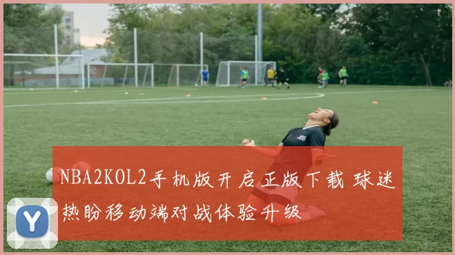 NBA2KOL2手机版开启正版下载 球迷热盼移动端对战体验升级