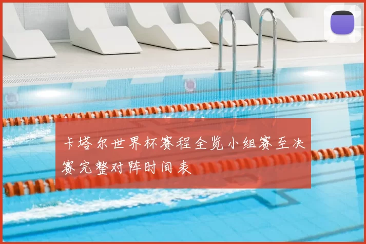 卡塔尔世界杯赛程全览小组赛至决赛完整对阵时间表