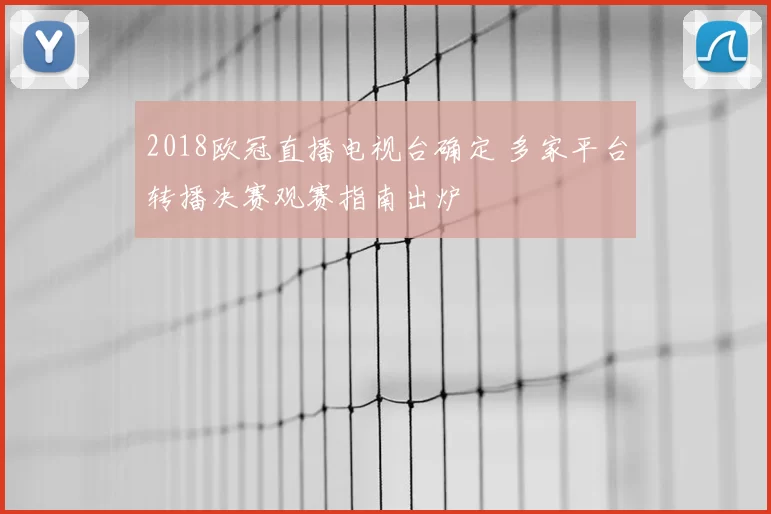2018欧冠直播电视台确定 多家平台转播决赛观赛指南出炉