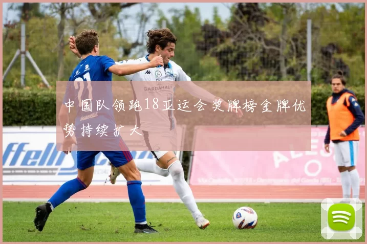 中国队领跑18亚运会奖牌榜金牌优势持续扩大