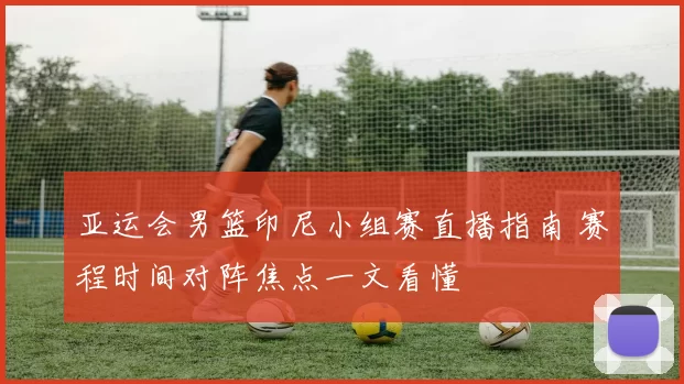 亚运会男篮印尼小组赛直播指南 赛程时间对阵焦点一文看懂