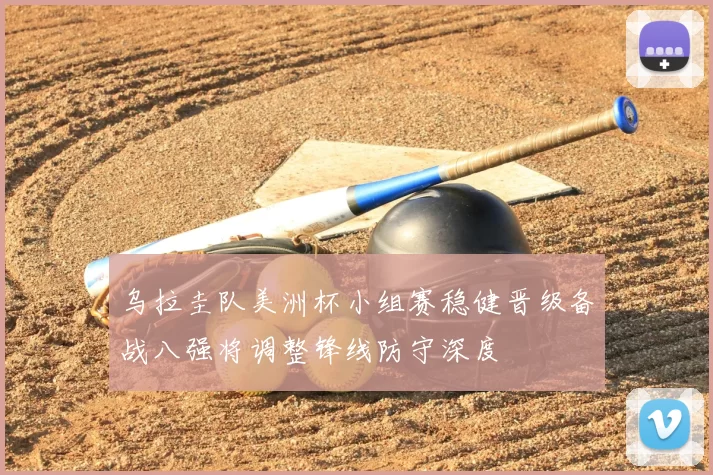 乌拉圭队美洲杯小组赛稳健晋级备战八强将调整锋线防守深度