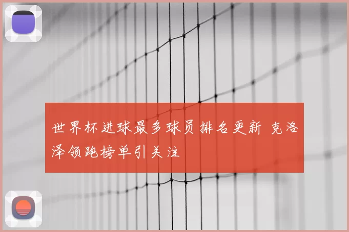世界杯进球最多球员排名更新 克洛泽领跑榜单引关注