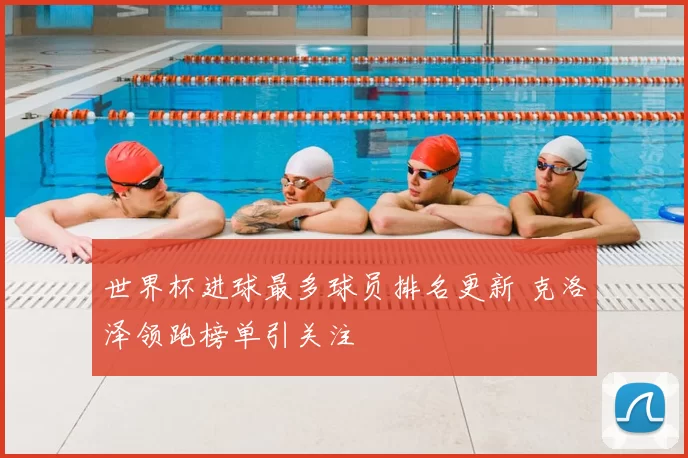 世界杯进球最多球员排名更新 克洛泽领跑榜单引关注