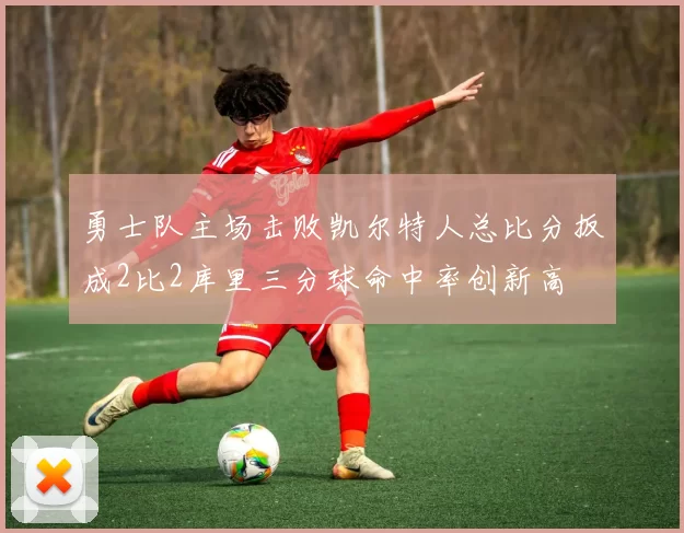 勇士队主场击败凯尔特人总比分扳成2比2库里三分球命中率创新高