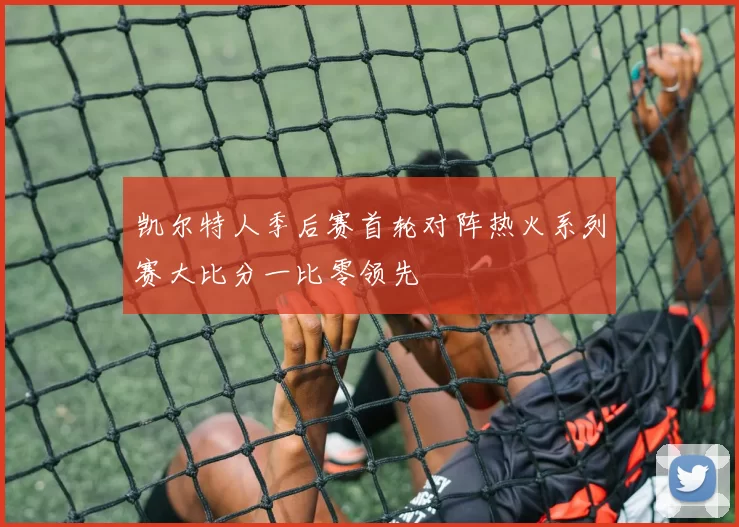 凯尔特人季后赛首轮对阵热火系列赛大比分一比零领先