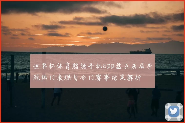 世界杯体育赌场手机app盘点历届夺冠热门表现与冷门赛事结果解析