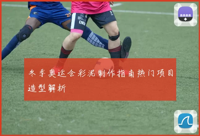 冬季奥运会彩泥制作指南热门项目造型解析