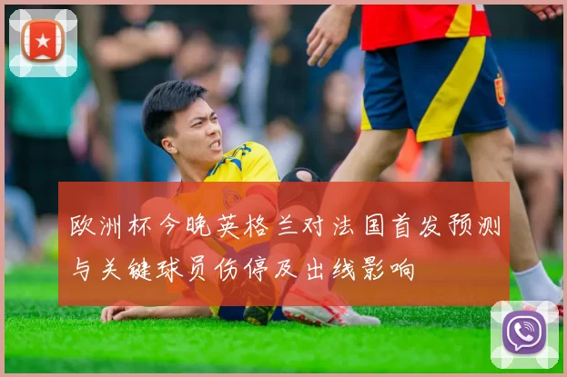 欧洲杯今晚英格兰对法国首发预测与关键球员伤停及出线影响