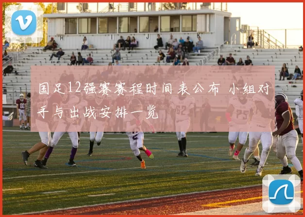 国足12强赛赛程时间表公布 小组对手与出战安排一览