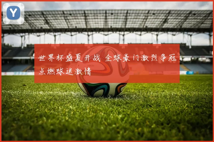 世界杯盛夏开战 全球豪门激烈争冠点燃球迷激情
