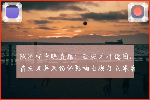 欧洲杯今晚直播:西班牙对德国,首发差异及伤停影响出线与点球看点