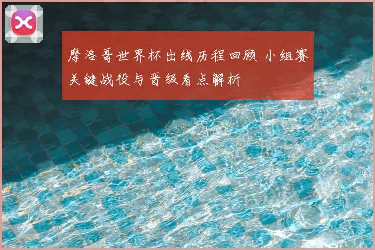 摩洛哥世界杯出线历程回顾 小组赛关键战役与晋级看点解析