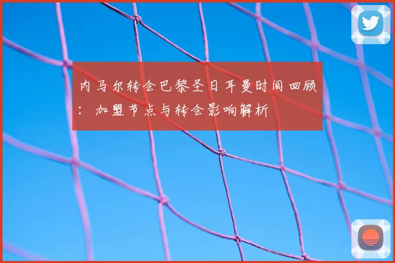 内马尔转会巴黎圣日耳曼时间回顾:加盟节点与转会影响解析