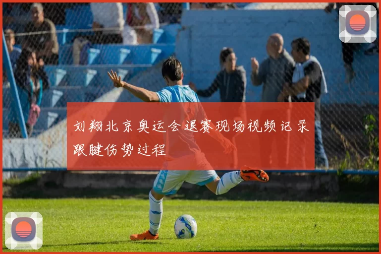 刘翔北京奥运会退赛现场视频记录跟腱伤势过程