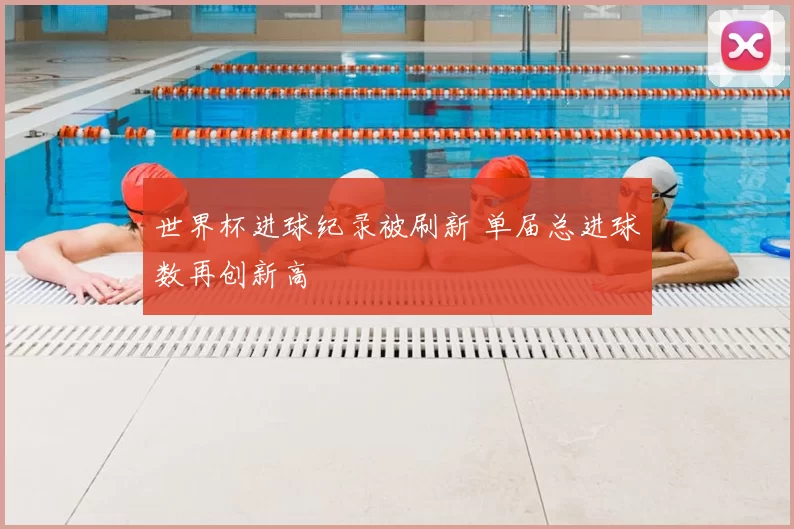 世界杯进球纪录被刷新 单届总进球数再创新高