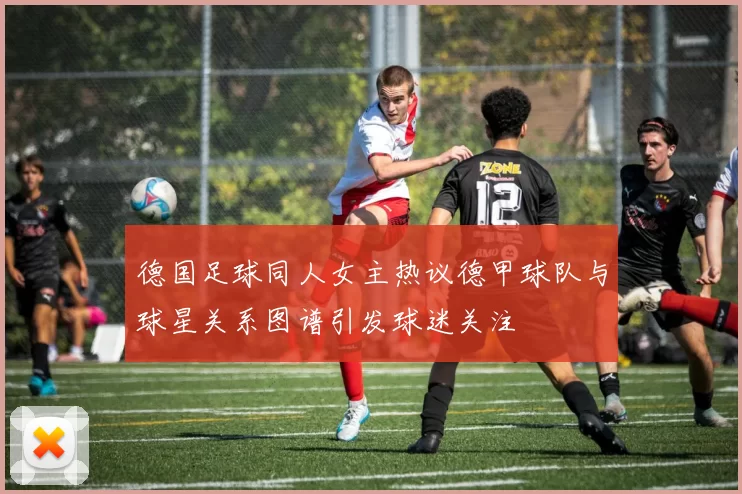 德国足球同人女主热议德甲球队与球星关系图谱引发球迷关注