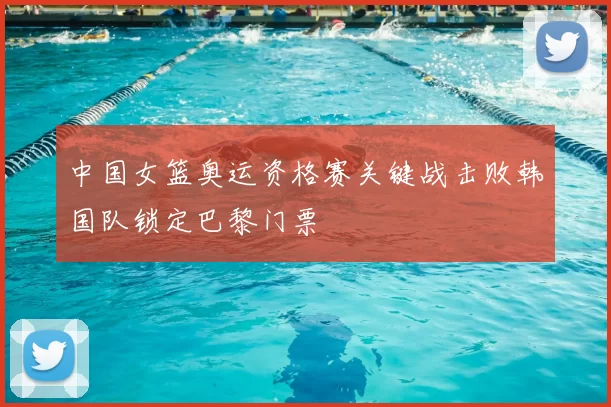 中国女篮奥运资格赛关键战击败韩国队锁定巴黎门票