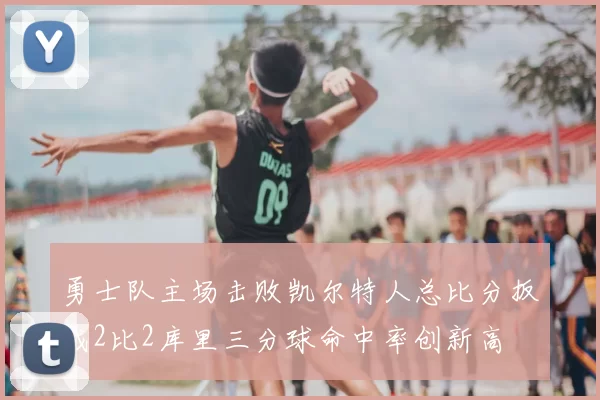 勇士队主场击败凯尔特人总比分扳成2比2库里三分球命中率创新高
