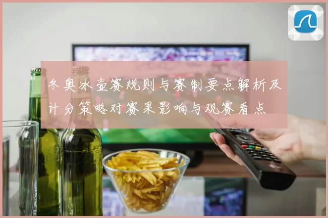 冬奥冰壶赛规则与赛制要点解析及计分策略对赛果影响与观赛看点