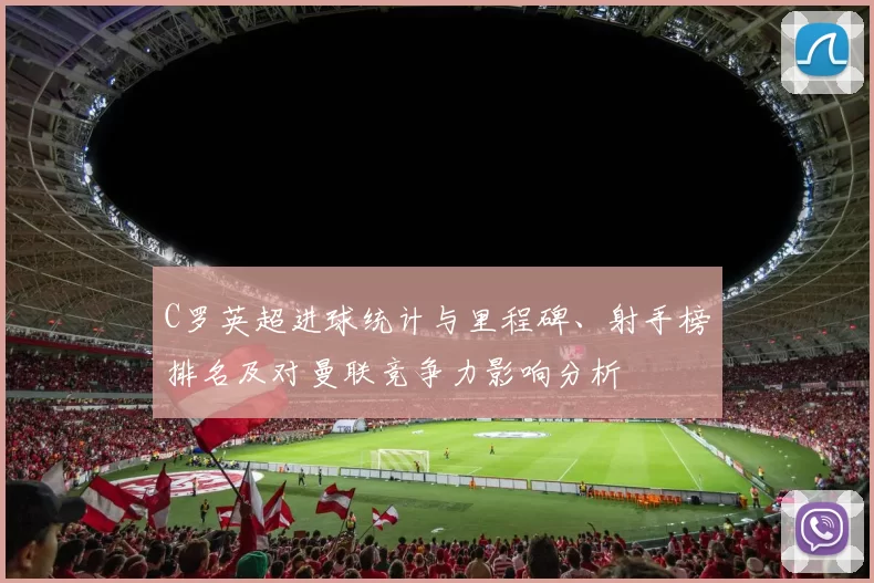 C罗英超进球统计与里程碑、射手榜排名及对曼联竞争力影响分析