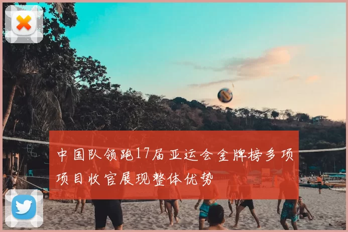 中国队领跑17届亚运会金牌榜多项项目收官展现整体优势