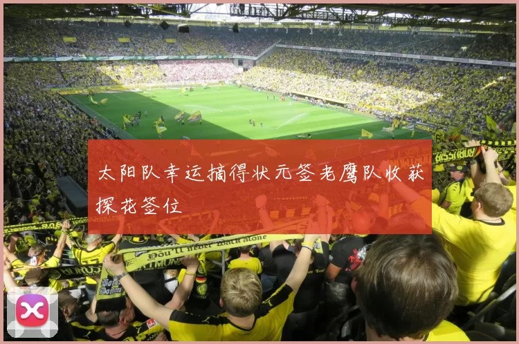 太阳队幸运摘得状元签老鹰队收获探花签位