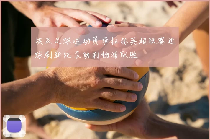 埃及足球运动员萨拉赫英超联赛进球刷新纪录助利物浦取胜